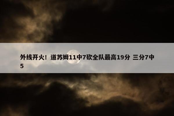 外线开火！道苏姆11中7砍全队最高19分 三分7中5