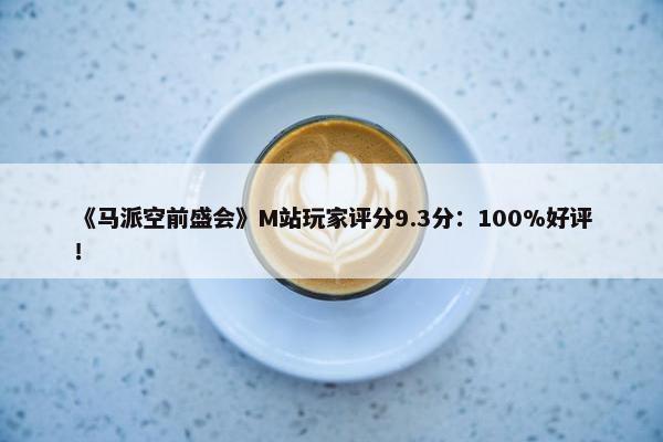 《马派空前盛会》M站玩家评分9.3分：100%好评！