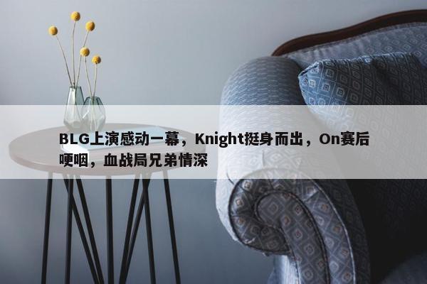 BLG上演感动一幕，Knight挺身而出，On赛后哽咽，血战局兄弟情深