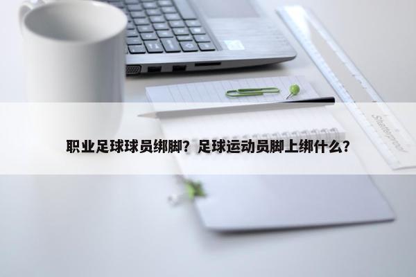 职业足球球员绑脚？足球运动员脚上绑什么？