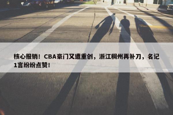 核心报销！CBA豪门又遭重创，浙江稠州再补刀，名记1言纷纷点赞！