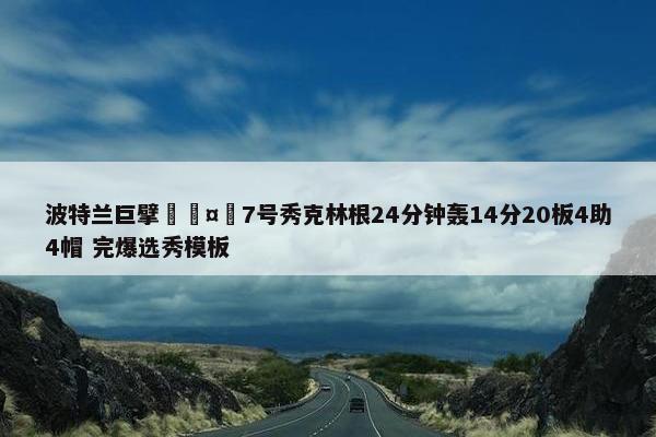 波特兰巨擘🤯7号秀克林根24分钟轰14分20板4助4帽 完爆选秀模板