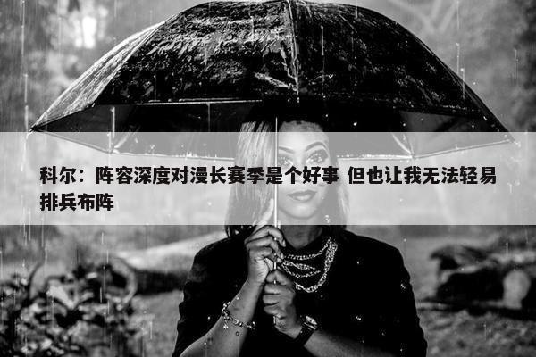 科尔：阵容深度对漫长赛季是个好事 但也让我无法轻易排兵布阵