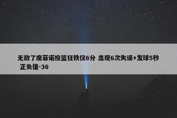 无敌了席菲诺投篮狂铁仅6分 出现6次失误+发球5秒 正负值-36