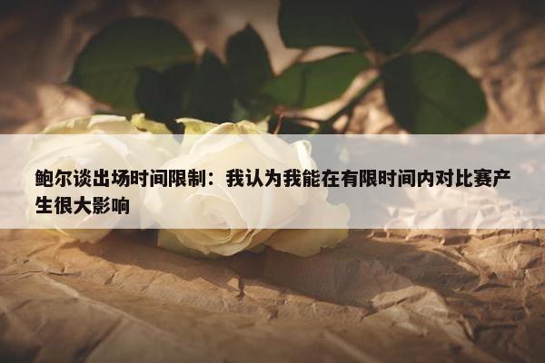 鲍尔谈出场时间限制：我认为我能在有限时间内对比赛产生很大影响