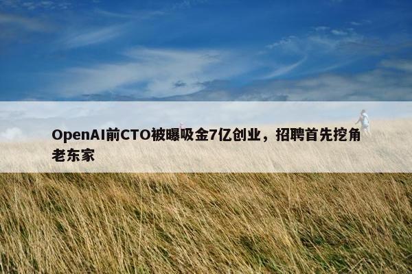 OpenAI前CTO被曝吸金7亿创业，招聘首先挖角老东家