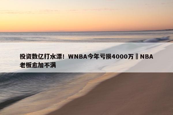 投资数亿打水漂！WNBA今年亏损4000万️NBA老板愈加不满