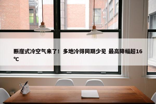 断崖式冷空气来了！多地冷得同期少见 最高降幅超16℃