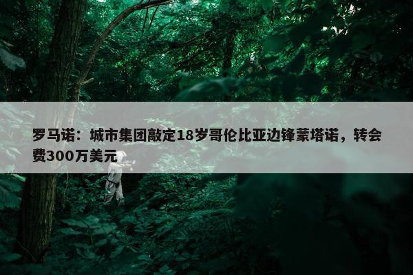 罗马诺：城市集团敲定18岁哥伦比亚边锋蒙塔诺，转会费300万美元