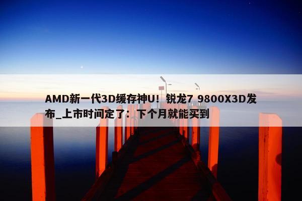 AMD新一代3D缓存神U！锐龙7 9800X3D发布_上市时间定了：下个月就能买到