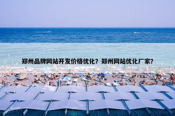 郑州品牌网站开发价格优化？郑州网站优化厂家？