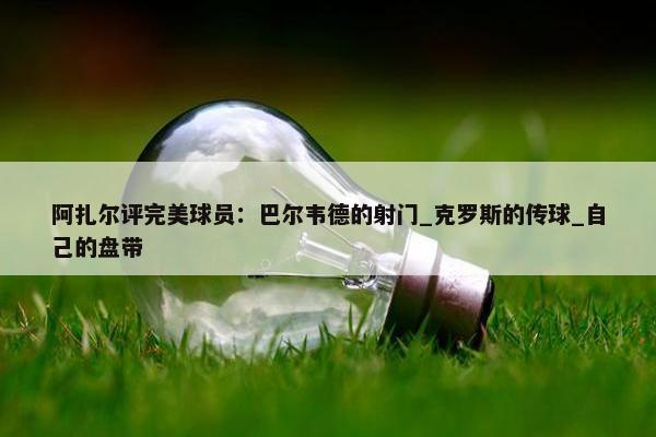 阿扎尔评完美球员：巴尔韦德的射门_克罗斯的传球_自己的盘带