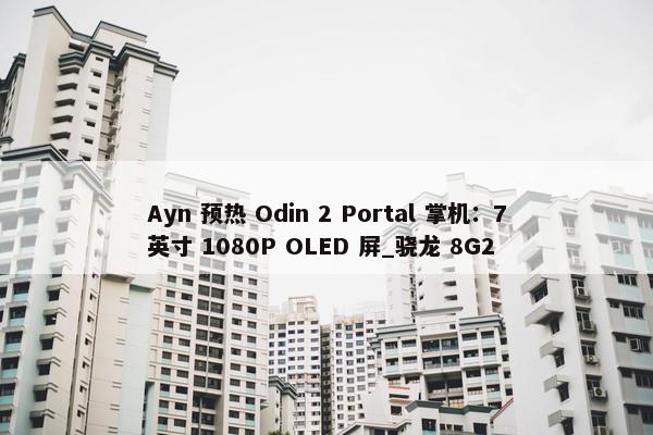 Ayn 预热 Odin 2 Portal 掌机：7英寸 1080P OLED 屏_骁龙 8G2