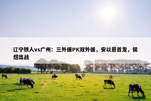 辽宁铁人vs广州：三外援PK双外援，安以恩首发，侯煜出战