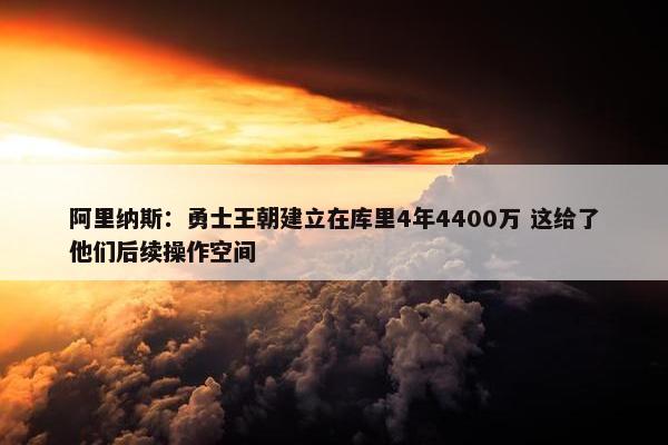 阿里纳斯：勇士王朝建立在库里4年4400万 这给了他们后续操作空间