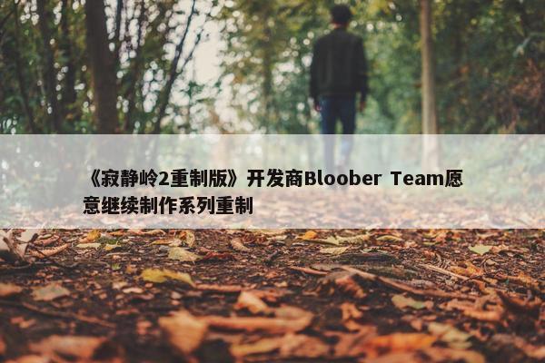 《寂静岭2重制版》开发商Bloober Team愿意继续制作系列重制