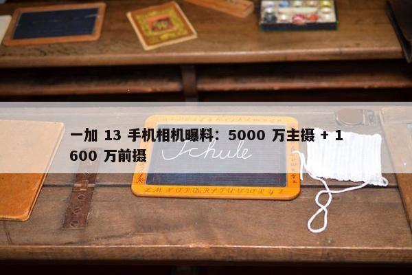 一加 13 手机相机曝料：5000 万主摄 + 1600 万前摄