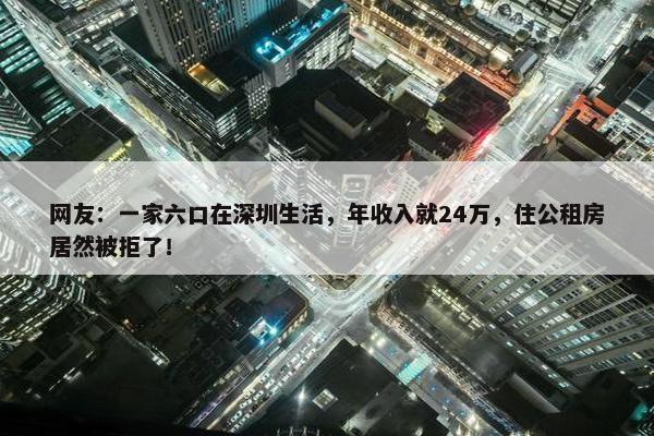 网友：一家六口在深圳生活，年收入就24万，住公租房居然被拒了！