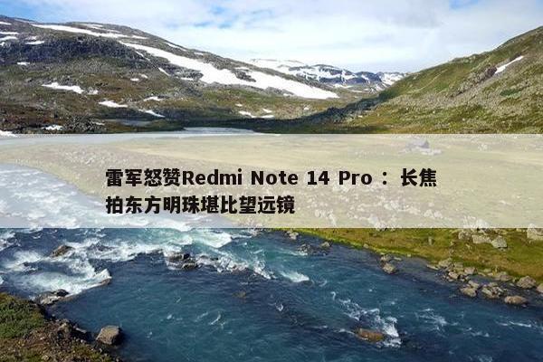 雷军怒赞Redmi Note 14 Pro ：长焦拍东方明珠堪比望远镜