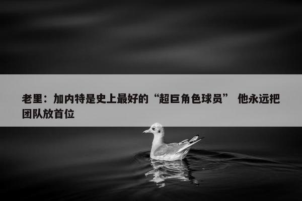 老里：加内特是史上最好的“超巨角色球员” 他永远把团队放首位