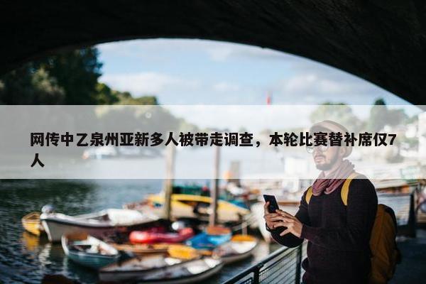 网传中乙泉州亚新多人被带走调查，本轮比赛替补席仅7人