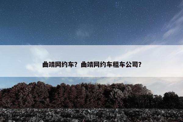 曲靖网约车？曲靖网约车租车公司？