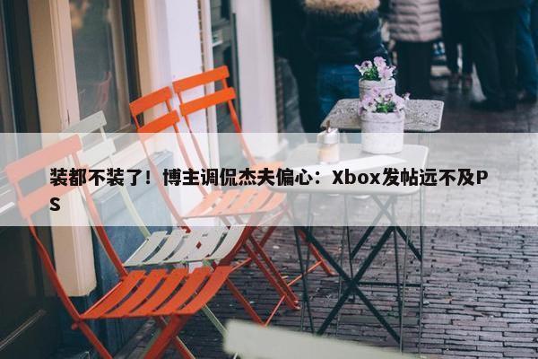 装都不装了！博主调侃杰夫偏心：Xbox发帖远不及PS