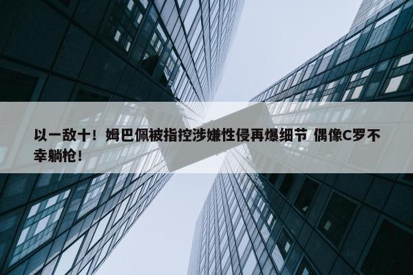 以一敌十！姆巴佩被指控涉嫌性侵再爆细节 偶像C罗不幸躺枪！