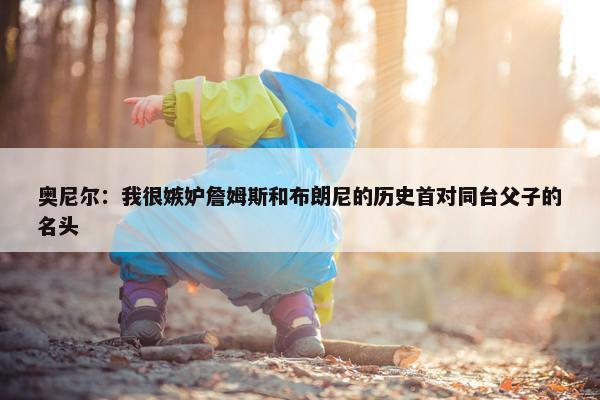 奥尼尔：我很嫉妒詹姆斯和布朗尼的历史首对同台父子的名头