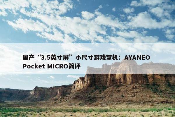 国产“3.5英寸屏”小尺寸游戏掌机：AYANEO Pocket MICRO简评