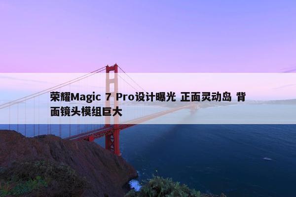 荣耀Magic 7 Pro设计曝光 正面灵动岛 背面镜头模组巨大