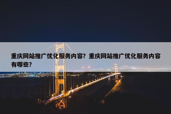 重庆网站推广优化服务内容？重庆网站推广优化服务内容有哪些？