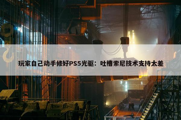 玩家自己动手修好PS5光驱：吐槽索尼技术支持太差