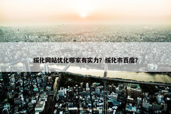 绥化网站优化哪家有实力？绥化市百度？