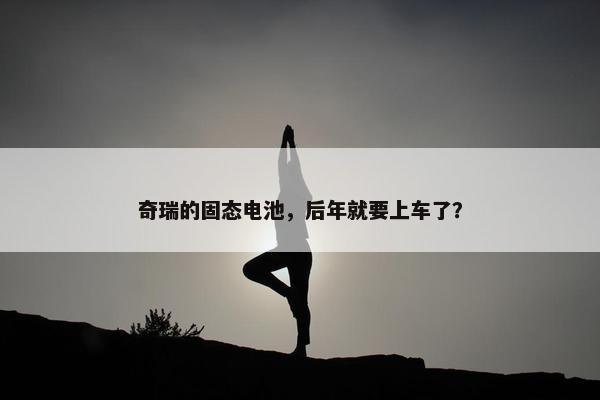 奇瑞的固态电池，后年就要上车了？