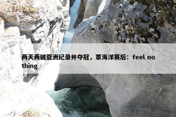 两天两破亚洲纪录并夺冠，覃海洋赛后：feel nothing