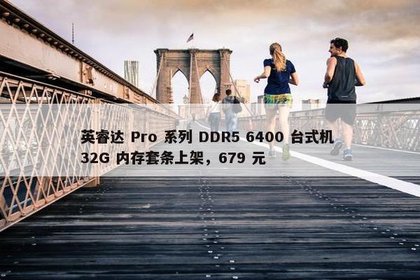 英睿达 Pro 系列 DDR5 6400 台式机 32G 内存套条上架，679 元