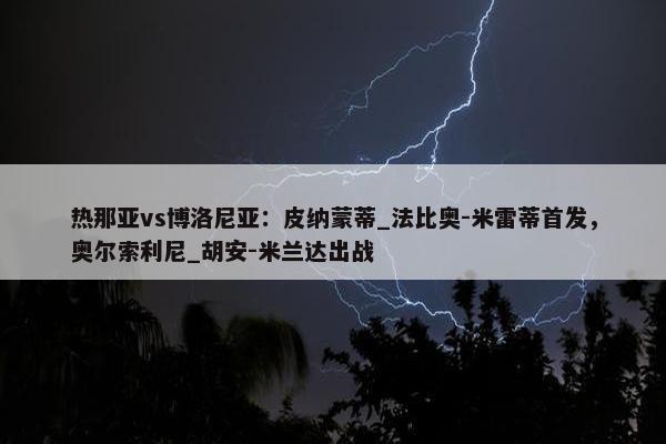 热那亚vs博洛尼亚：皮纳蒙蒂_法比奥-米雷蒂首发，奥尔索利尼_胡安-米兰达出战