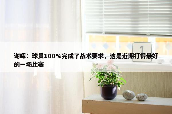 谢晖：球员100%完成了战术要求，这是近期打得最好的一场比赛