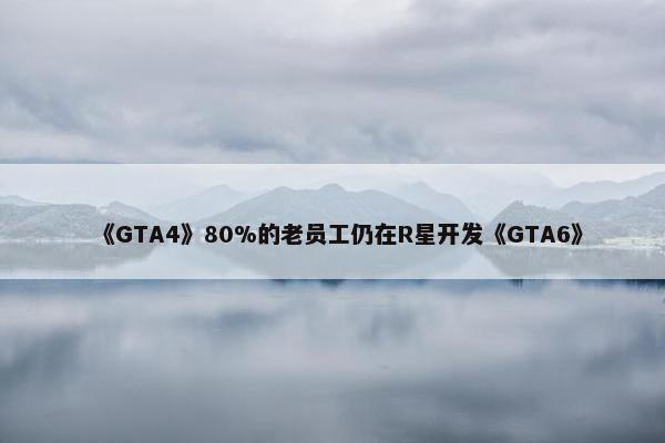 《GTA4》80%的老员工仍在R星开发《GTA6》