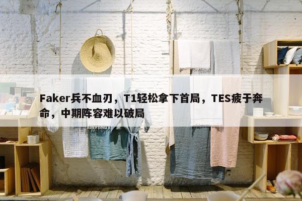 Faker兵不血刃，T1轻松拿下首局，TES疲于奔命，中期阵容难以破局