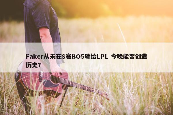 Faker从未在S赛BO5输给LPL 今晚能否创造历史？