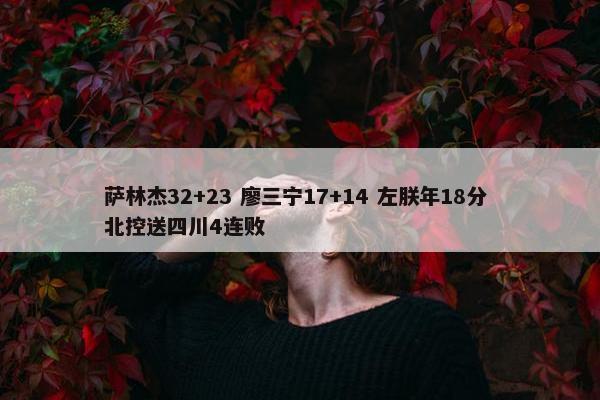 萨林杰32+23 廖三宁17+14 左朕年18分 北控送四川4连败