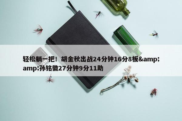 轻松躺一把！胡金秋出战24分钟16分8板&amp;孙铭徽27分钟9分11助