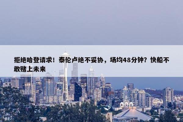 拒绝哈登请求！泰伦卢绝不妥协，场均48分钟？快船不敢赌上未来