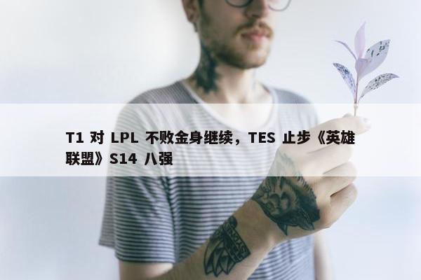 T1 对 LPL 不败金身继续，TES 止步《英雄联盟》S14 八强