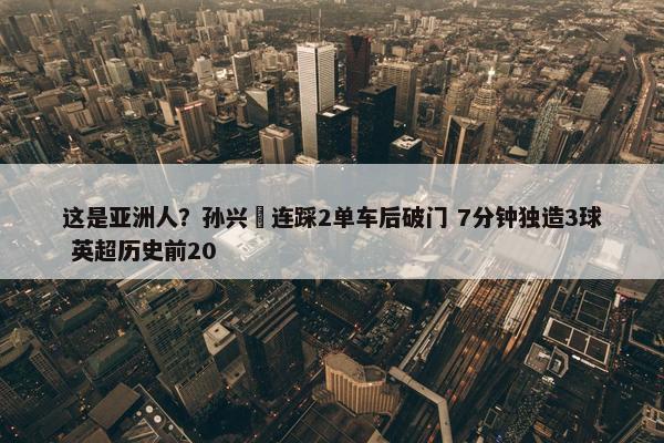 这是亚洲人？孙兴慜连踩2单车后破门 7分钟独造3球 英超历史前20