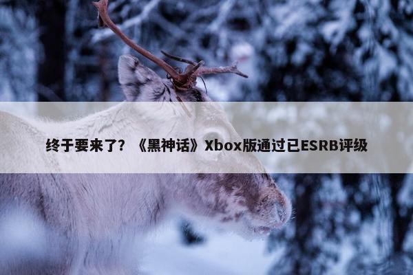 终于要来了？《黑神话》Xbox版通过已ESRB评级