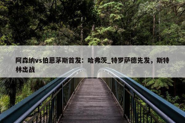 阿森纳vs伯恩茅斯首发：哈弗茨_特罗萨德先发，斯特林出战