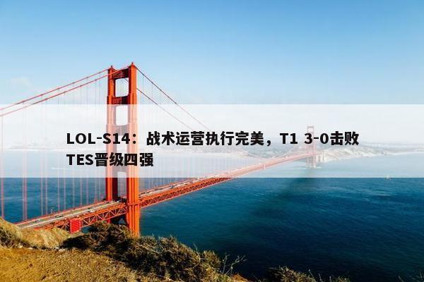 LOL-S14：战术运营执行完美，T1 3-0击败TES晋级四强